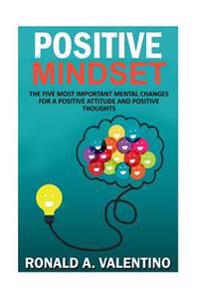 Positive Mindset: The Five Most Important Mental Changes for a More Positive Attitude and Positive Thoughts