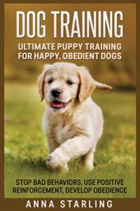 Dog Training: Ultimate Puppy Training for Happy, Obedient Dogs: Stop Bad Behaviors, Use Positive Reinforcement, and Develop Obedienc