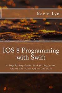 IOS 8 Programming with Swift: A Step by Step Guide Book for Beginners. Create Your Own App in One Day!