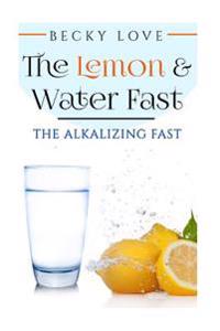 The Lemon and Water Fast: Alkaline Diet: Lemon and Water Fasting (Healthy Living, Intermittent Fasting, Fasting Diet, Fast for Weight Loss, Fast