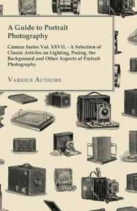 A Guide to Portrait Photography - Camera Series Vol. XXVII. - A Selection of Classic Articles on Lighting, Posing, the Background and Other Aspects