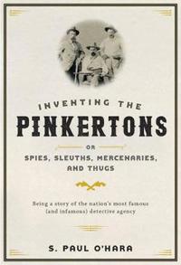 Inventing the Pinkertons Or, Spies, Sleuths, Mercenaries, and Thugs