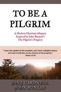To Be a Pilgrim: A Modern Christian Allegory Inspired by John Bunyan's the Pilgrim's Progress