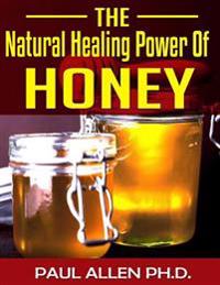 The Natural Healing Power of Honey: The Honey Miraculous Healing Power Secrets Exposed