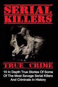 Serial Killers True Crime: 10 in Depth True Stories of Some of the Most Savage Serial Killers and Criminals in History