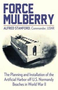 Force Mulberry: The Planning and Installation of the Artificial Harbor Off U.S. Normandy Beaches in World War II