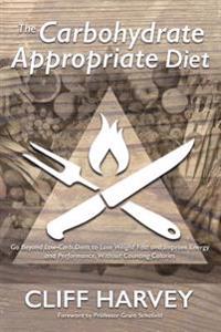 The Carbohydrate Appropriate Diet: Go Beyond Low-Carb Diets to Lose Weight Fast, and Improve Energy and Performance, Without Counting Calories