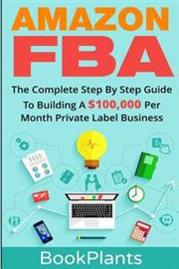 Amazon Fba: The Complete Step by Step Guide to Building a $100,000 Per Month Private Label Business - 4 Bonuses Included, 2016 Edi