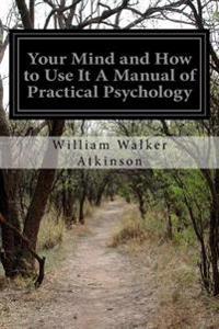 Your Mind and How to Use It a Manual of Practical Psychology
