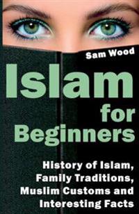 Islam for Beginners: History of Islam, Family Traditions, Muslim Customs and Interesting Facts. Unveiling Islam for You
