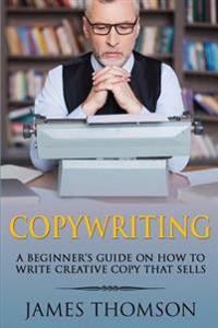Copywriting: A Beginner's Guide on How to Write Creative Copy That Sells