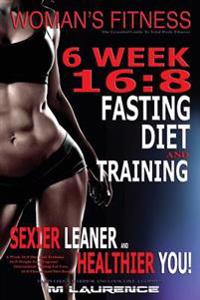 Women's Fitness: 6 Week 16:8 Fasting Diet and Training, Sexier Leaner Healthier You! the Essential Guide to Total Body Fitness, Train L