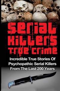 Serial Killers True Crime: Incredible True Stories of Psychopathic Serial Killers from the Last 200 Years: True Crime Killers