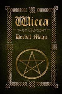 Wicca Herbal Magic: The Ultimate Beginners Guide to Wiccan Herbal Magic (with Magical Oils, Baths, Teas and Spells)