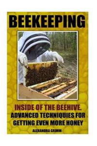 Beekeeping: Inside of the Beehive. Advanced Techniques for Getting Even More Honey: (Beekeeping for Beginners, Honey Bee Colonies)