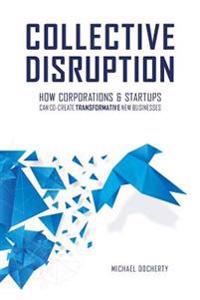 Collective Disruption: How Corporations & Startups Can Co-Create Transformative New Businesses