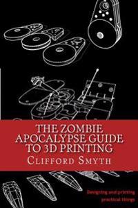 The Zombie Apocalypse Guide to 3D Printing: Designing and Printing Practical Objects