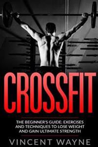 Crossfit: The Beginner's Guide: Exercises and Techniques to Lose Weight and Gain Ultimate Strength