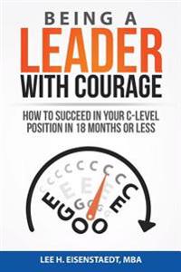 Being a Leader with Courage: How to Succeed in Your C-Level Position in 18 Months or Less