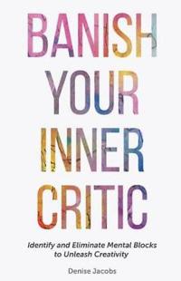 Banish Your Inner Critic: Silence the Voice of Self-Doubt to Unleash Your Creativity and Do Your Best Work