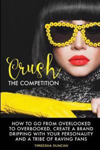 Crush the Competition: How to Go from Overlooked to Overbooked, Stand Out and Create a Tribe of Raving Fans