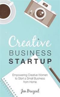 Creative Business Startup: Empowering Creative Women to Start a Small Business from Home