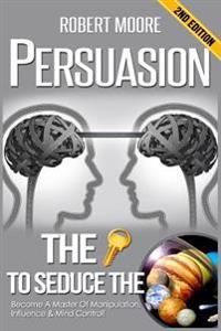 Persuasion: The Key to Seduce the Universe! - Become a Master of Manipulation, Influence & Mind Control