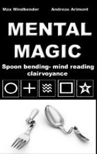 Mental Magic: Spoon Bending, Mind Reading, Clairvoyance