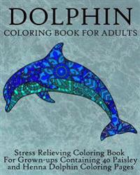 Dolphin Coloring Book for Adults: Stress Relieving Coloring Book for Grown-Ups, Containing 40 Paisley and Henna Dolphin Coloring Pages