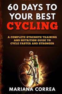 60 Days to Your Best Cycling: A Complete Strength Training and Nutrition Guide to Cycle Faster and Stronger