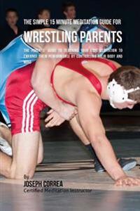 The Simple 15 Minute Meditation Guide for Wrestling Parents: The Parents' Guide to Teaching Your Kids Meditation to Enhance Their Performance by Contr