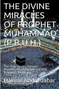The Divine Miracles of Prophet Muhammad (P.B.U.H.): The Holy Quran, Sunnah (Hadiths/Ahadith), Science and Prophetic Medicine