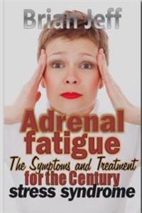 Adrenal Fatigue: The Symptoms and Treatment for the Century Stress Syndrome