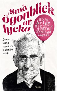 Små ögonblick av lycka (men rätt mycket elände med) : 83¼-årige Hendrik Groens hemliga dagbok