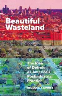 Beautiful Wasteland: The Rise of Detroit as America's Postindustrial Frontier
