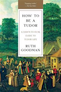 How to Be a Tudor: A Dawn-To-Dusk Guide to Tudor Life