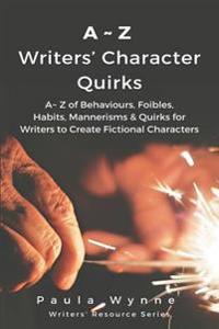 A Z Writers' Character Quirks: A Z of Behaviours, Foibles, Habits, Mannerisms & Quirks for Writers to Create Fictional Characters (