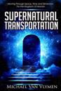 Supernatural Transportation: Moving Through Space, Time and Dimension for the Kingdom of Heaven