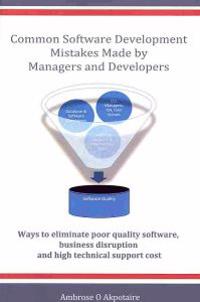 Common Software Development Mistakes Made by Managers and Developers: Ways to Eliminate Poor Quality Software, Business Disruption and High Technical