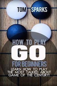 How to Play Go for Beginners: Learn How to Play the Most Talked about Game of the Century!