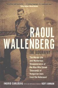 Raoul Wallenberg: The Heroic Life and Mysterious Disappearance of the Man Who Saved Thousands of Hungarian Jews from the Holocaust