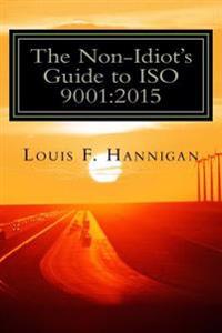 The Non-Idiot's Guide to ISO 9001: 2015: Understanding and Using the Quality Management System Standard to Your Benefit
