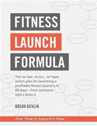 Fitness Launch Formula: The No Fear, No B.S., No Hype, Action Plan for Launching a Profitable Fitness Business in 60 Days - From Someone Who's