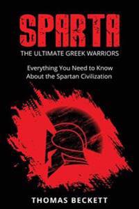 Sparta: The Ultimate Greek Warriors: Everything You Need to Know about the Spartan Civilization
