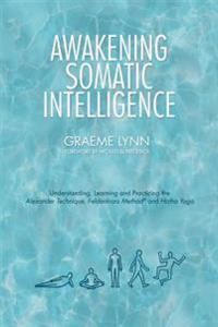 Awakening Somatic Intelligence: Understanding, Learning & Practicing the Alexander Technique, Feldenkrais Method & Hatha Yoga