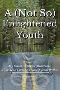 A (Not So) Enlightened Youth: My Uneasy Road to Awareness: A Guide to Finding Yourself from Within
