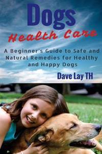 Dog Health Care: A Beginner's Guide to Safe and Natural Remedies for Healthy and Happy Dogs