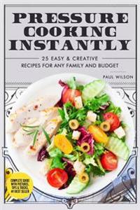 Pressure Cooking Instantly: 25 Easy & Creative Recipes for Any Family and Budget