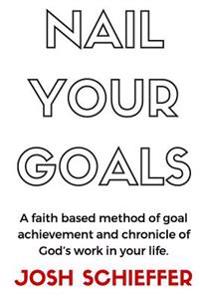 Nail Your Goals: A Faith Based Method of Goal Achievement and Chronicle of God's Work in Your Life.