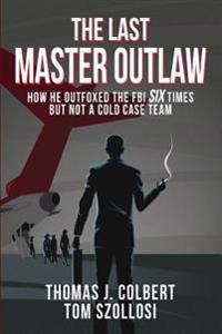 The Last Master Outlaw: How He Outfoxed the FBI Six Times But Not a Cold Case Team
